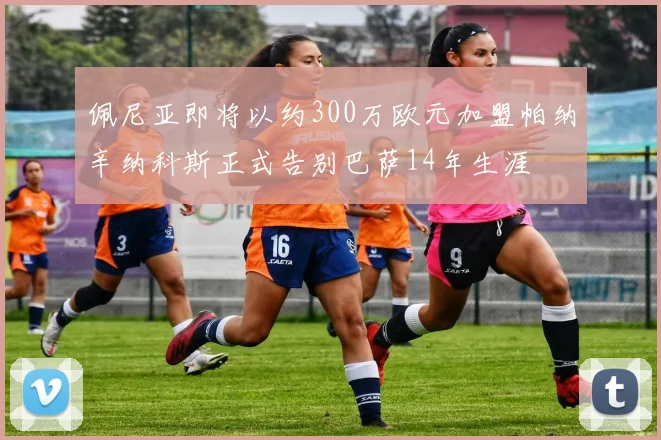 佩尼亚即将以约300万欧元加盟帕纳辛纳科斯正式告别巴萨14年生涯
