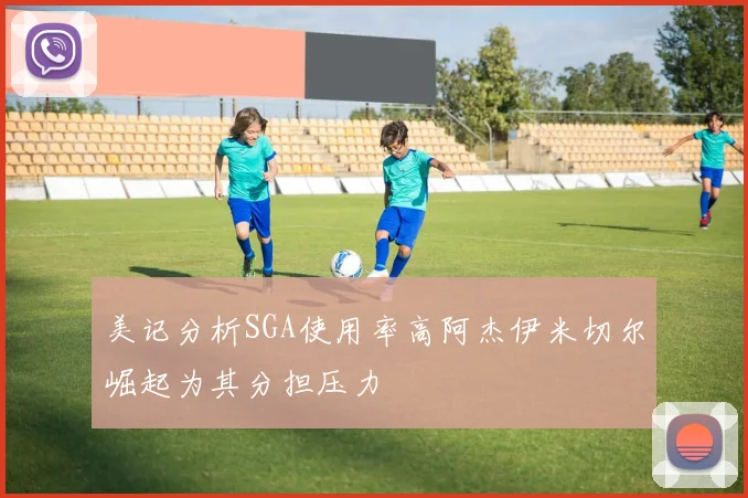 美记分析SGA使用率高阿杰伊米切尔崛起为其分担压力