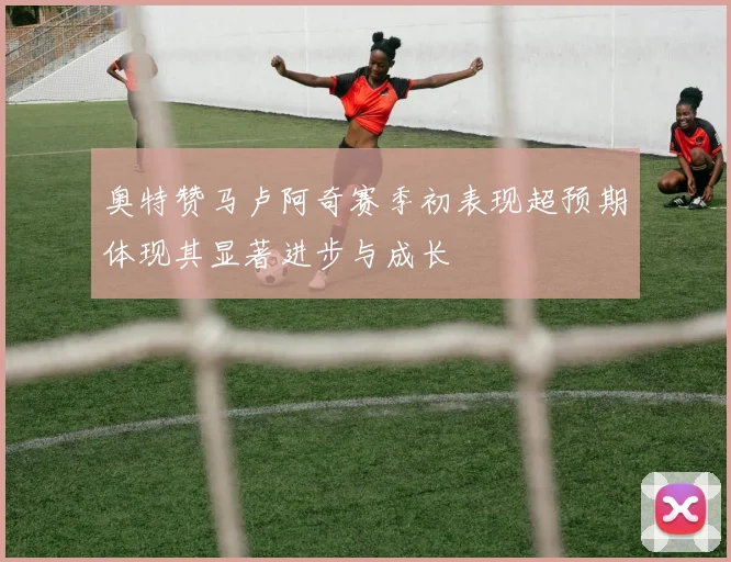 奥特赞马卢阿奇赛季初表现超预期体现其显著进步与成长