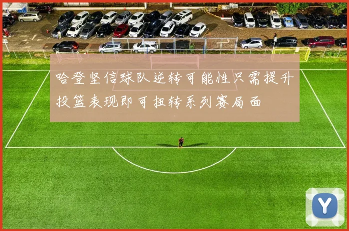 哈登坚信球队逆转可能性只需提升投篮表现即可扭转系列赛局面