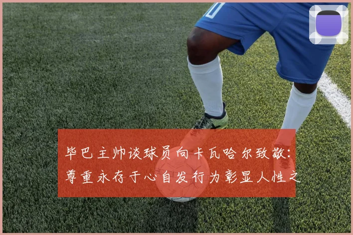 毕巴主帅谈球员向卡瓦哈尔致敬：尊重永存于心自发行为彰显人性之美