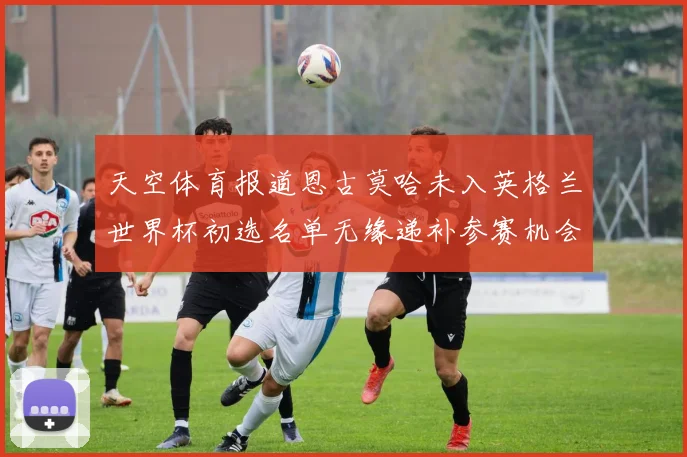 天空体育报道恩古莫哈未入英格兰世界杯初选名单无缘递补参赛机会