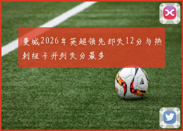 曼城2026年英超领先却失12分与热刺纽卡并列失分最多