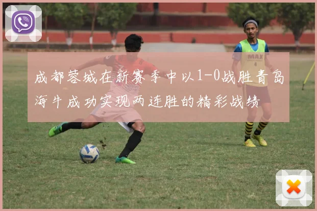 成都蓉城在新赛季中以1-0战胜青岛海牛成功实现两连胜的精彩战绩