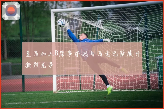 皇马加入B席争夺战与马竞巴萨展开激烈竞争