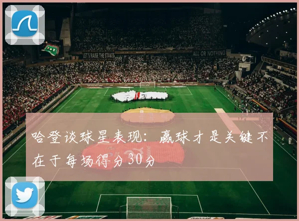 哈登谈球星表现：赢球才是关键不在于每场得分30分