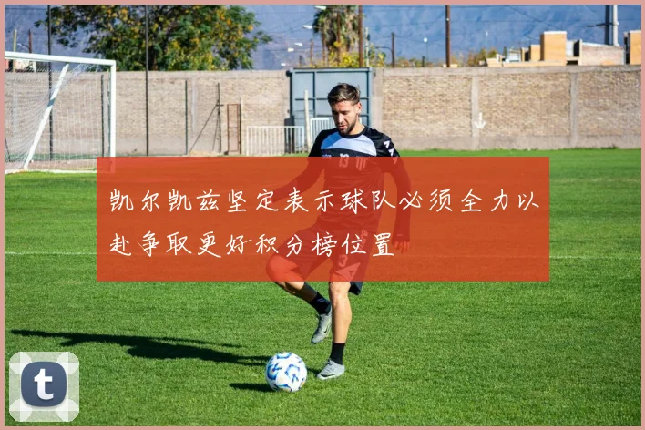 凯尔凯兹坚定表示球队必须全力以赴争取更好积分榜位置