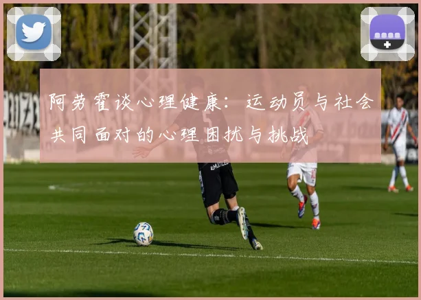 阿劳霍谈心理健康：运动员与社会共同面对的心理困扰与挑战