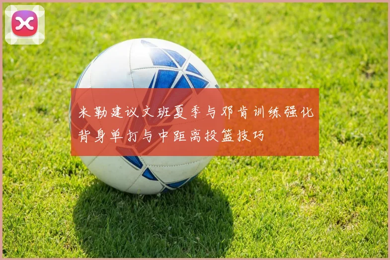 米勒建议文班夏季与邓肯训练强化背身单打与中距离投篮技巧