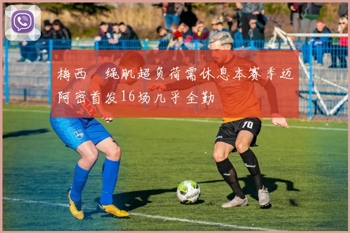 梅西腘绳肌超负荷需休息本赛季迈阿密首发16场几乎全勤