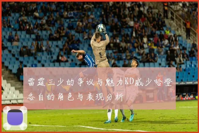 雷霆三少的争议与魅力KD威少哈登各自的角色与表现分析