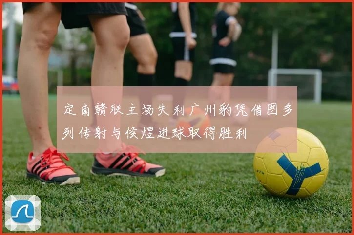 定南赣联主场失利广州豹凭借图多列传射与侯煜进球取得胜利