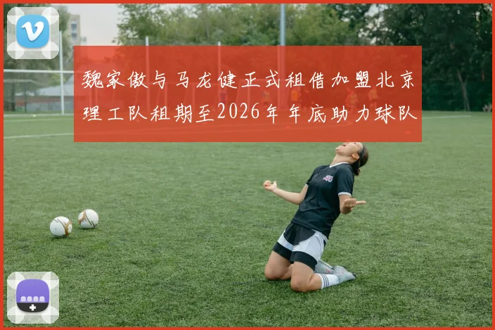 魏家傲与马龙健正式租借加盟北京理工队租期至2026年年底助力球队发展