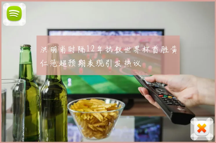 洪明甫时隔12年执教世界杯首胜黄仁范超预期表现引发热议