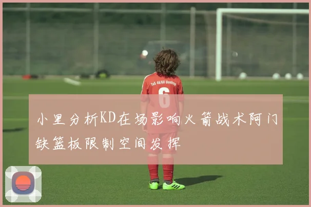 小里分析KD在场影响火箭战术阿门缺篮板限制空间发挥