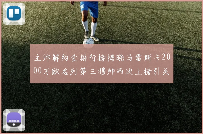 主帅解约金排行榜揭晓马雷斯卡2000万欧名列第三穆帅两次上榜引关注