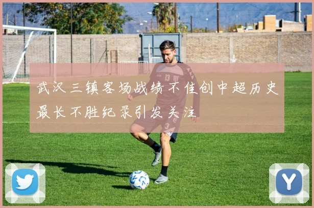 武汉三镇客场战绩不佳创中超历史最长不胜纪录引发关注