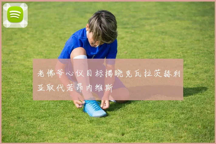 老佛爷心仪目标揭晓克瓦拉茨赫利亚取代若昂内维斯