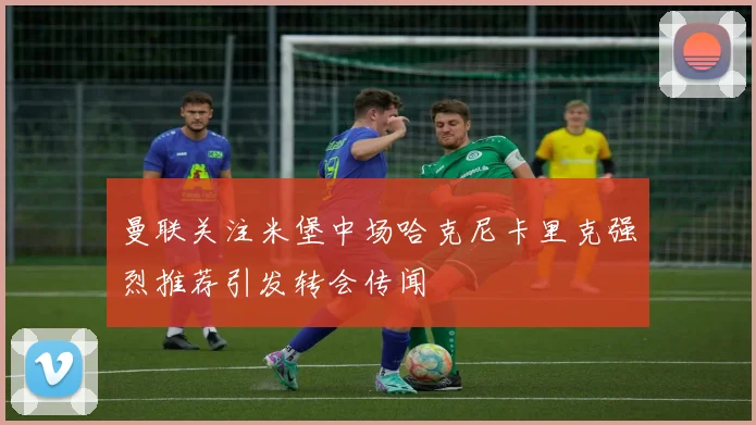 曼联关注米堡中场哈克尼卡里克强烈推荐引发转会传闻