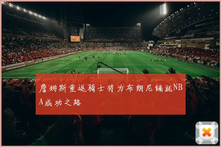 詹姆斯重返骑士将为布朗尼铺就NBA成功之路