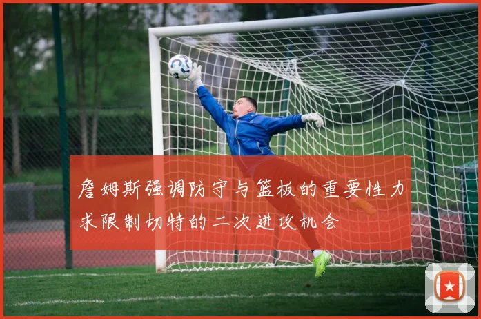 詹姆斯强调防守与篮板的重要性力求限制切特的二次进攻机会