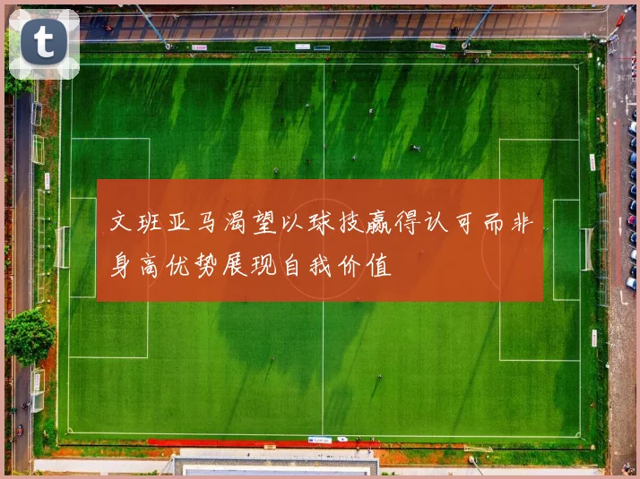 文班亚马渴望以球技赢得认可而非身高优势展现自我价值