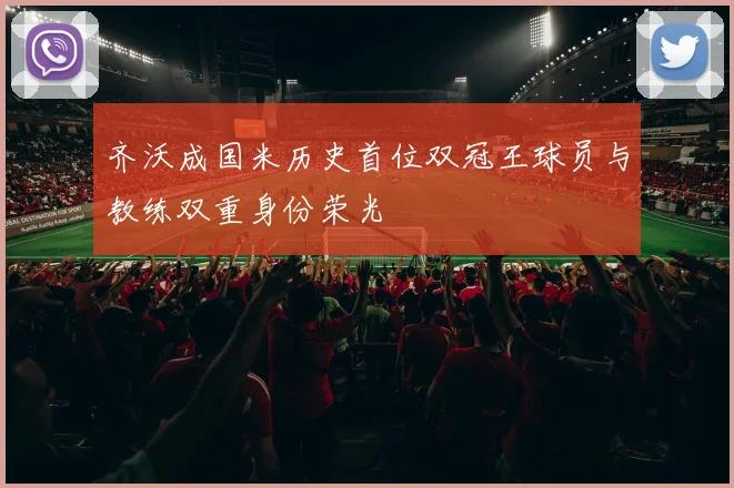 齐沃成国米历史首位双冠王球员与教练双重身份荣光