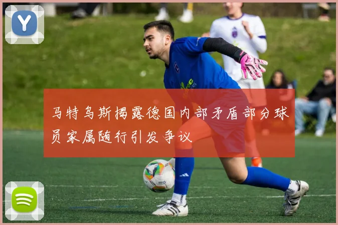 马特乌斯揭露德国内部矛盾部分球员家属随行引发争议