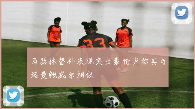 马瑟林替补表现突出泰伦卢称其与诺曼鲍威尔相似