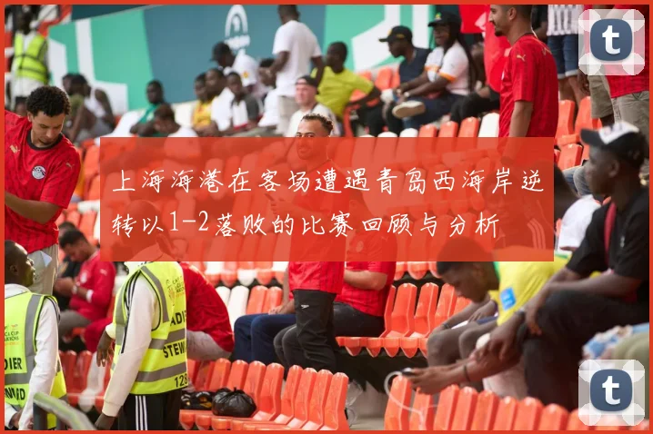 上海海港在客场遭遇青岛西海岸逆转以1-2落败的比赛回顾与分析