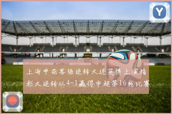 上海申花客场逆转大连英博上演精彩大逆转以4-1赢得中超第16轮比赛