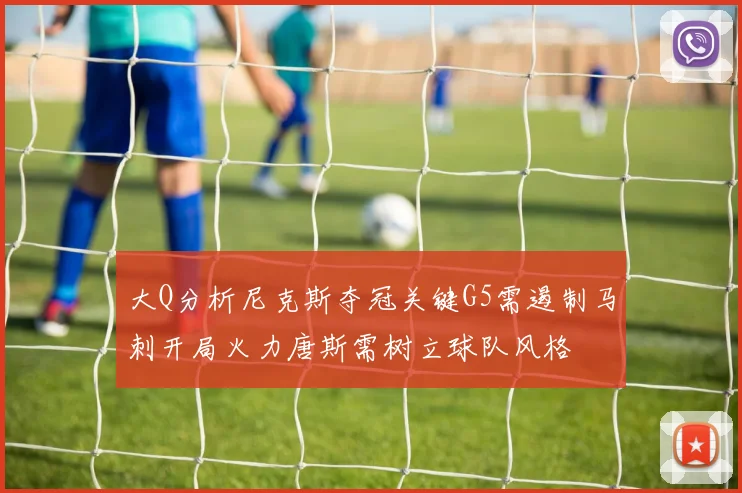 大Q分析尼克斯夺冠关键G5需遏制马刺开局火力唐斯需树立球队风格