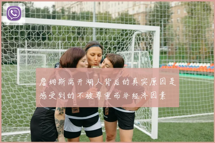 詹姆斯离开湖人背后的真实原因是感受到的不被尊重而非经济因素