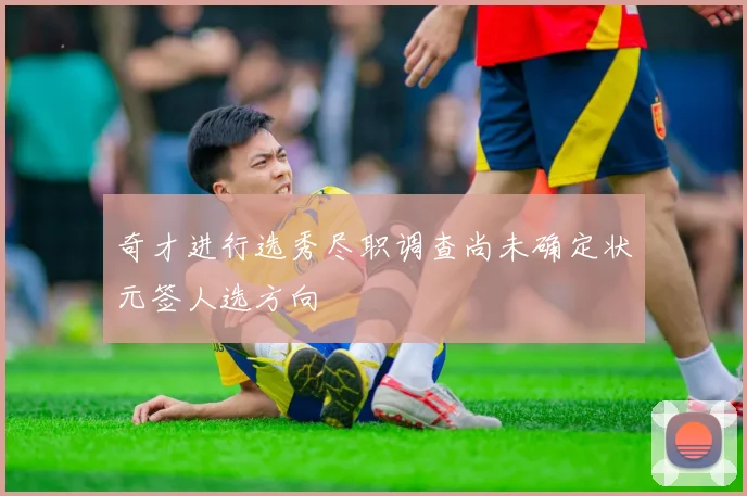 奇才进行选秀尽职调查尚未确定状元签人选方向