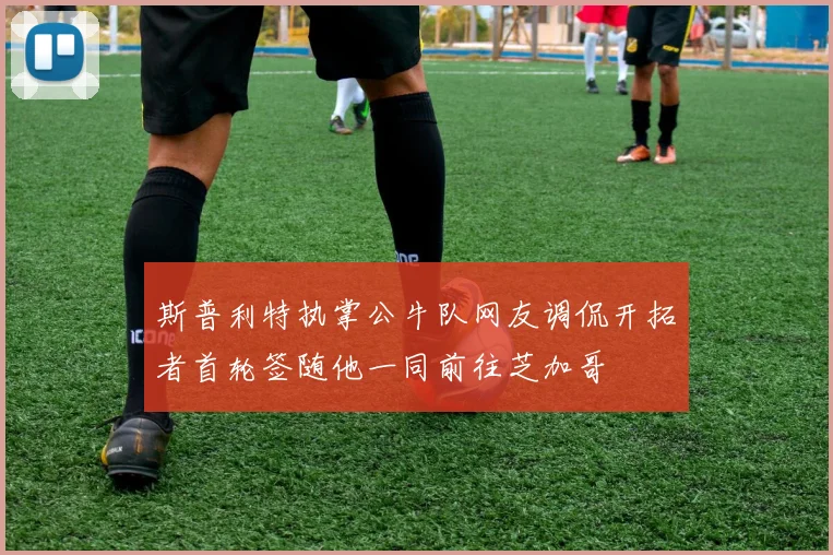 斯普利特执掌公牛队网友调侃开拓者首轮签随他一同前往芝加哥