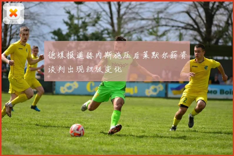 德媒报道赫内斯施压后莱默尔薪资谈判出现积极变化