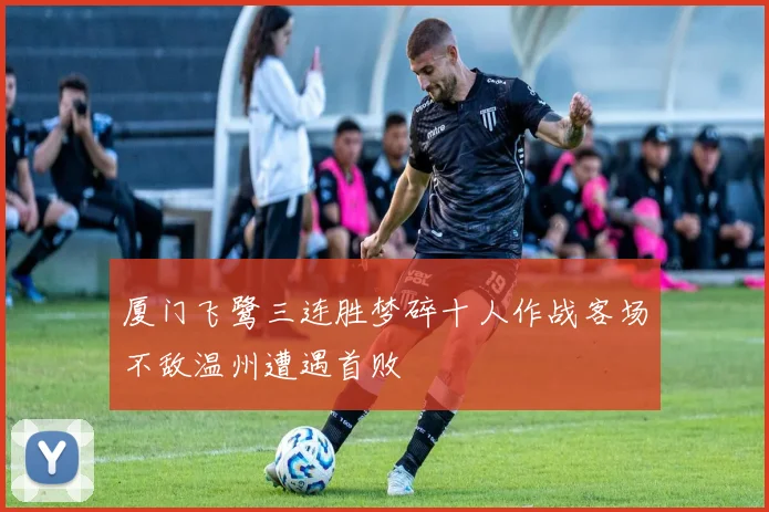厦门飞鹭三连胜梦碎十人作战客场不敌温州遭遇首败